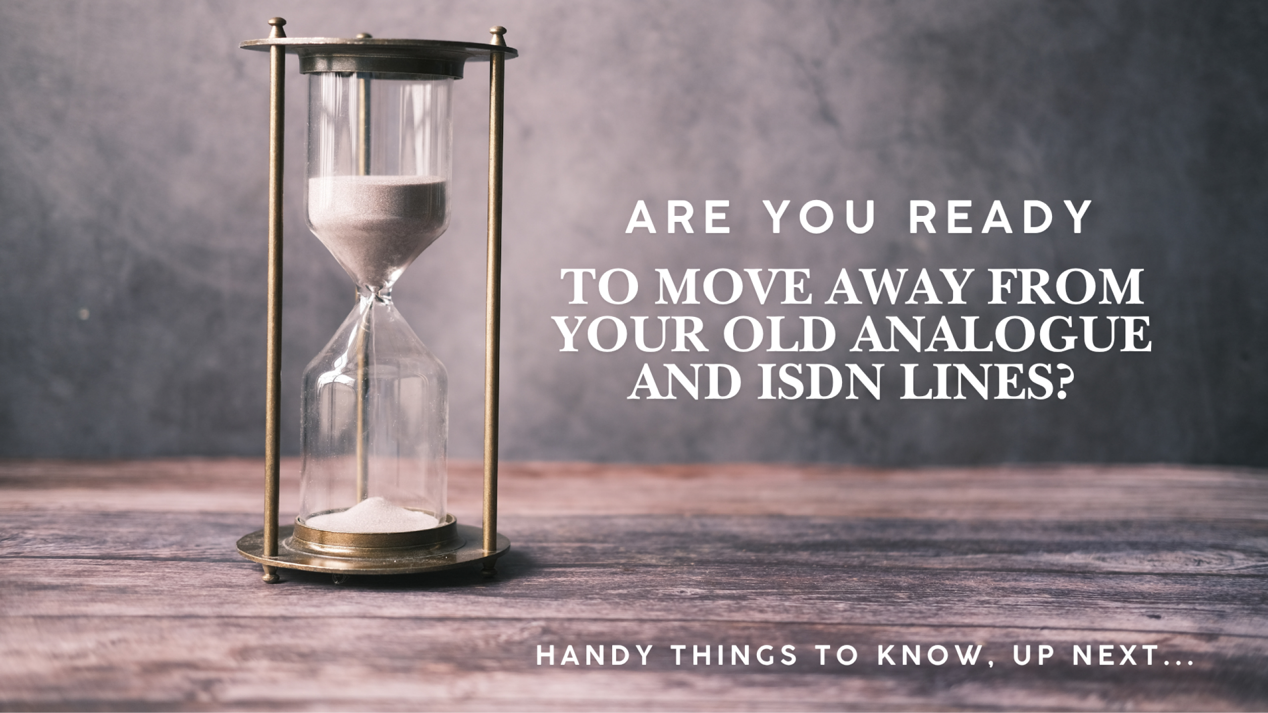 A vintage-style hourglass with white sand running low sits on a rustic wooden table against a grey background. Text to the right reads "Are you ready? For the ISDN switch off?" and "Handy things to know, up next..." at the bottom.